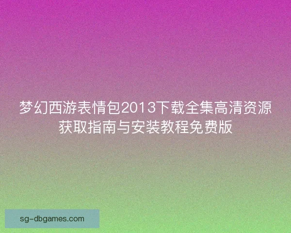 梦幻西游表情包2013下载全集高清资源获取指南与安装教程免费版