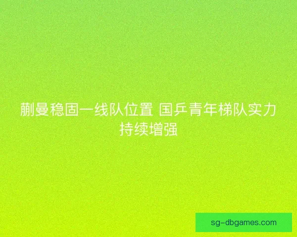 蒯曼稳固一线队位置 国乒青年梯队实力持续增强