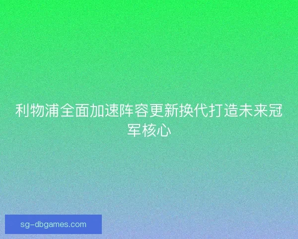 利物浦全面加速阵容更新换代打造未来冠军核心